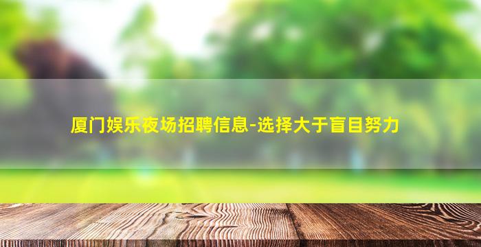 厦门娱乐夜场招聘信息-选择大于盲目努力